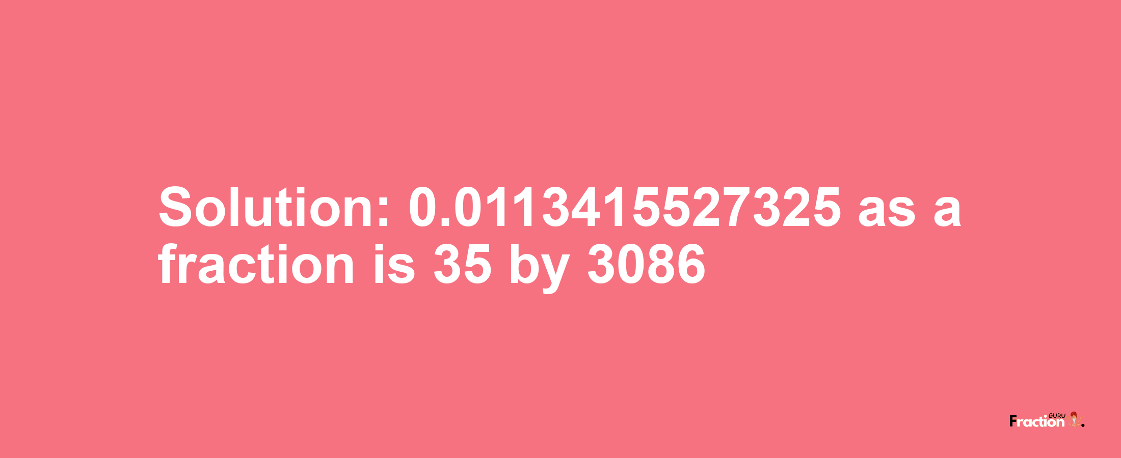 Solution:0.0113415527325 as a fraction is 35/3086